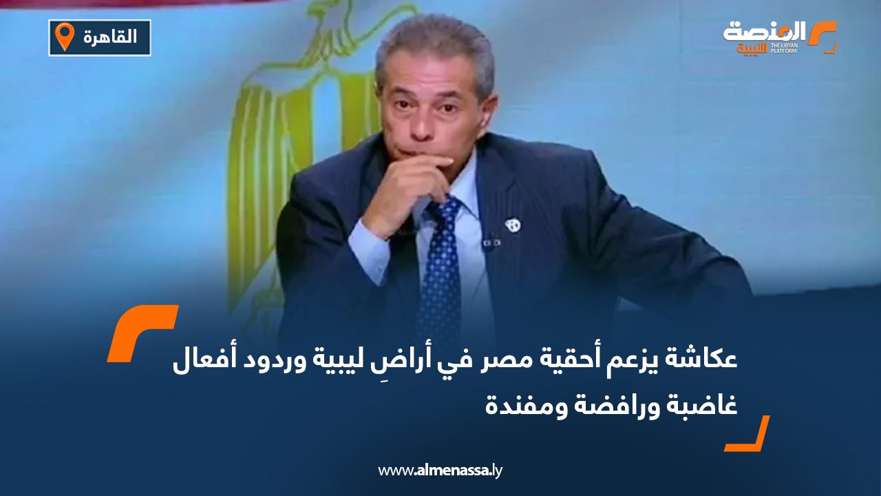 Wide Web عكاشة يزعم أحقية مصر في أراض ليبية وردود أفعال غاضبة ورافضة ومفندة
