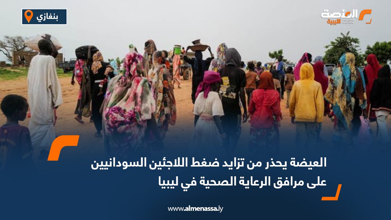 العيضة يحذر من تزايد ضغط اللاجئين السودانيين على مرافق الرعاية الصحية في ليبيا