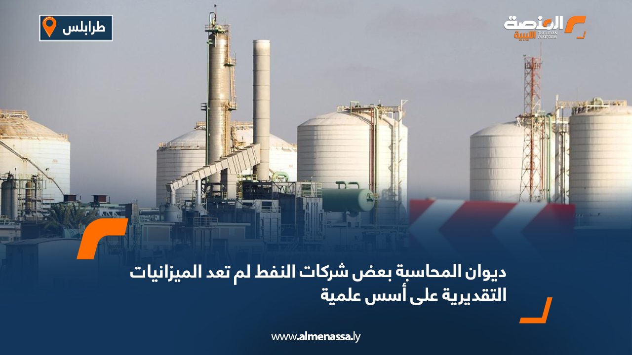 ديوان المحاسبة بعض شركات النفط لم تعد الميزانيات التقديرية على أسس علمية