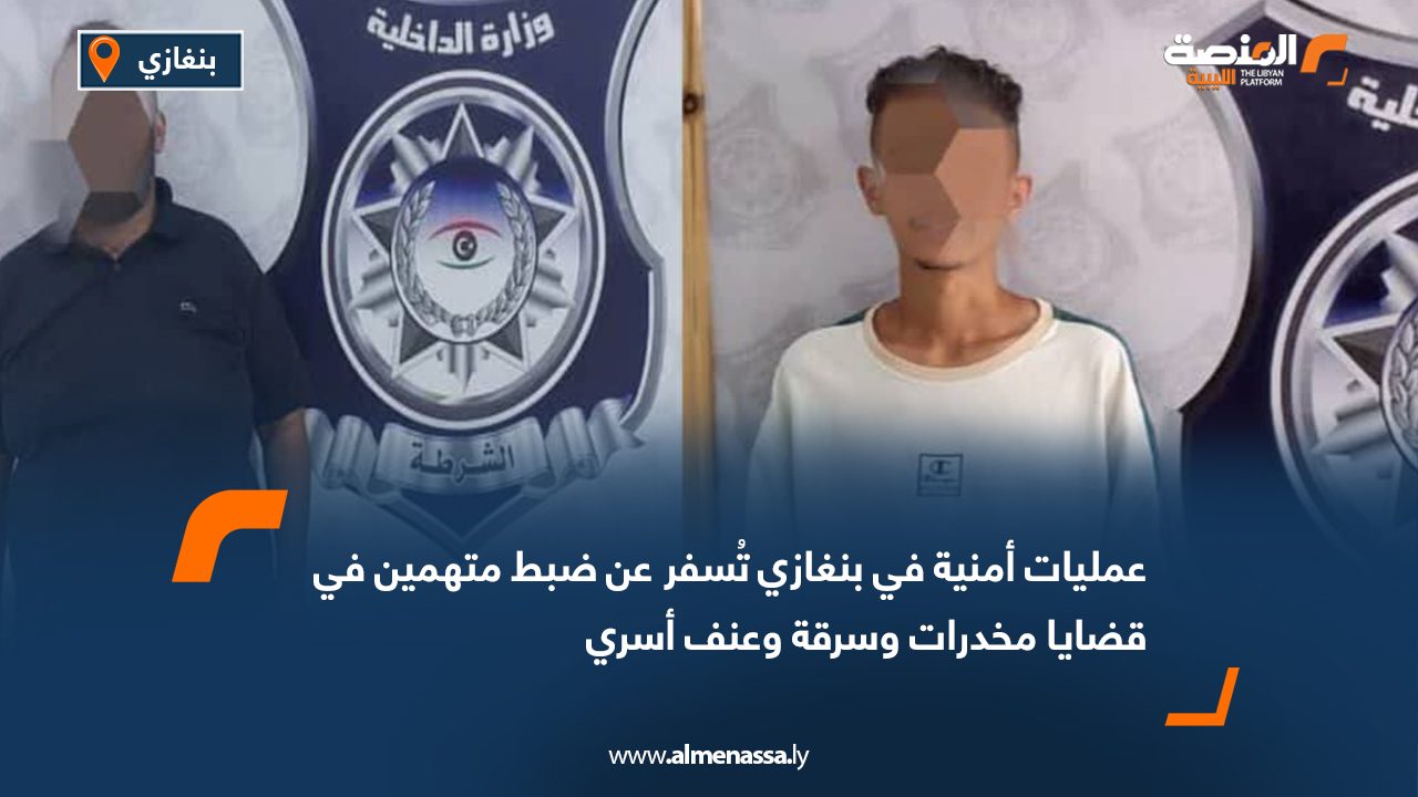 عمليات أمنية في بنغازي تُسفر عن ضبط متهمين في قضايا مخدرات وسرقة وعنف أسري
