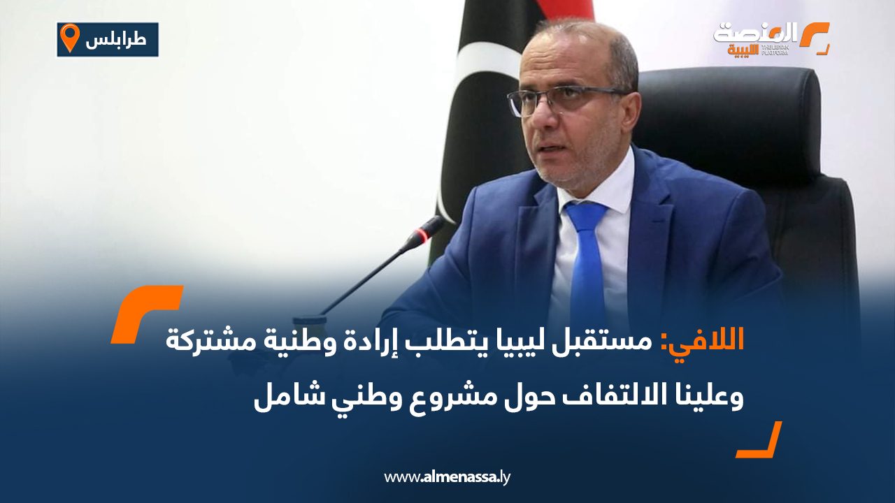 اللافي: مستقبل ليبيا يتطلب إرادة وطنية مشتركة وعلينا الالتفاف حول مشروع وطني شامل