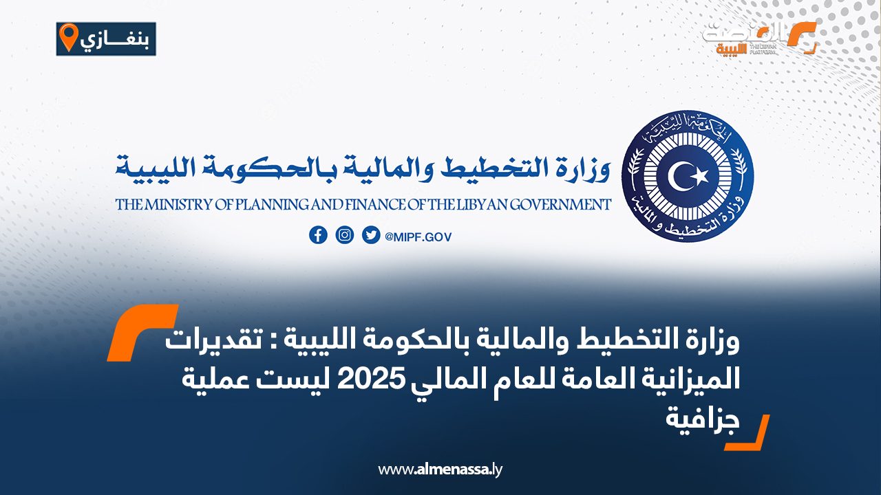 وزارة التخطيط والمالية بالحكومة الليبية : تقديرات الميزانية العامة للعام المالي 2025 ليست عملية جزافية