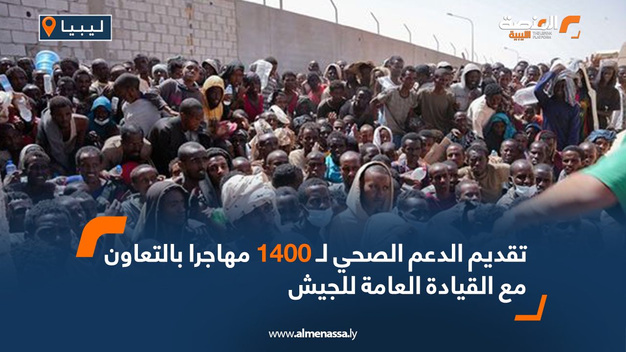 تقديم الدعم الصحي لـ 1400 مهاجرا بالتعاون مع القيادة العامة للجيش