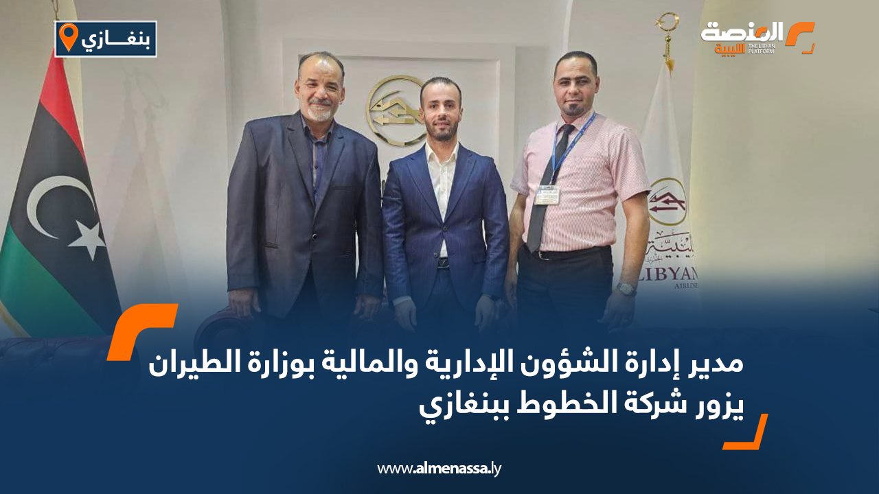 مدير إدارة الشؤون الإدارية والمالية بوزارة الطيران يزور شركة الخطوط ببنغازي