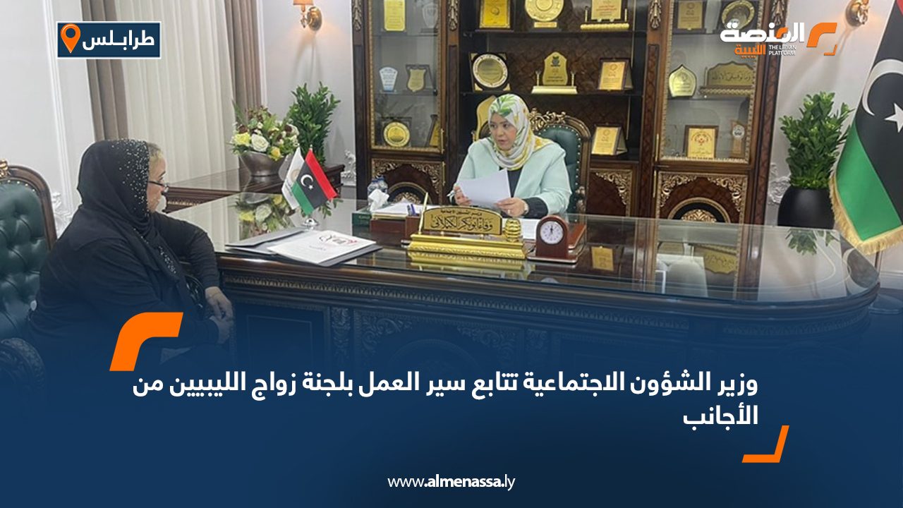 وزير الشؤون الاجتماعية تتابع سير العمل بلجنة زواج الليبيين من الأجانب
