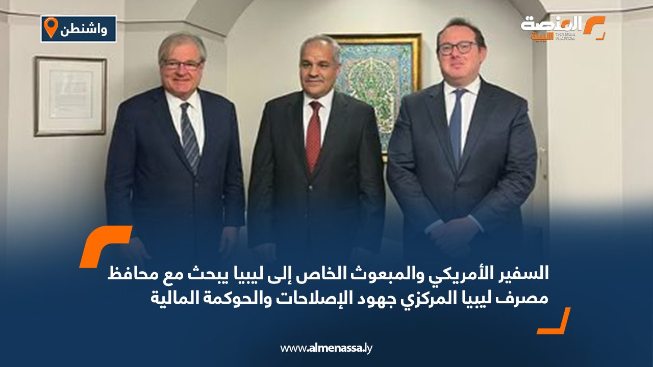 السفير الأمريكي والمبعوث الخاص إلى ليبيا يبحث مع محافظ مصرف ليبيا المركزي جهود الإصلاحات والحوكمة المالية
