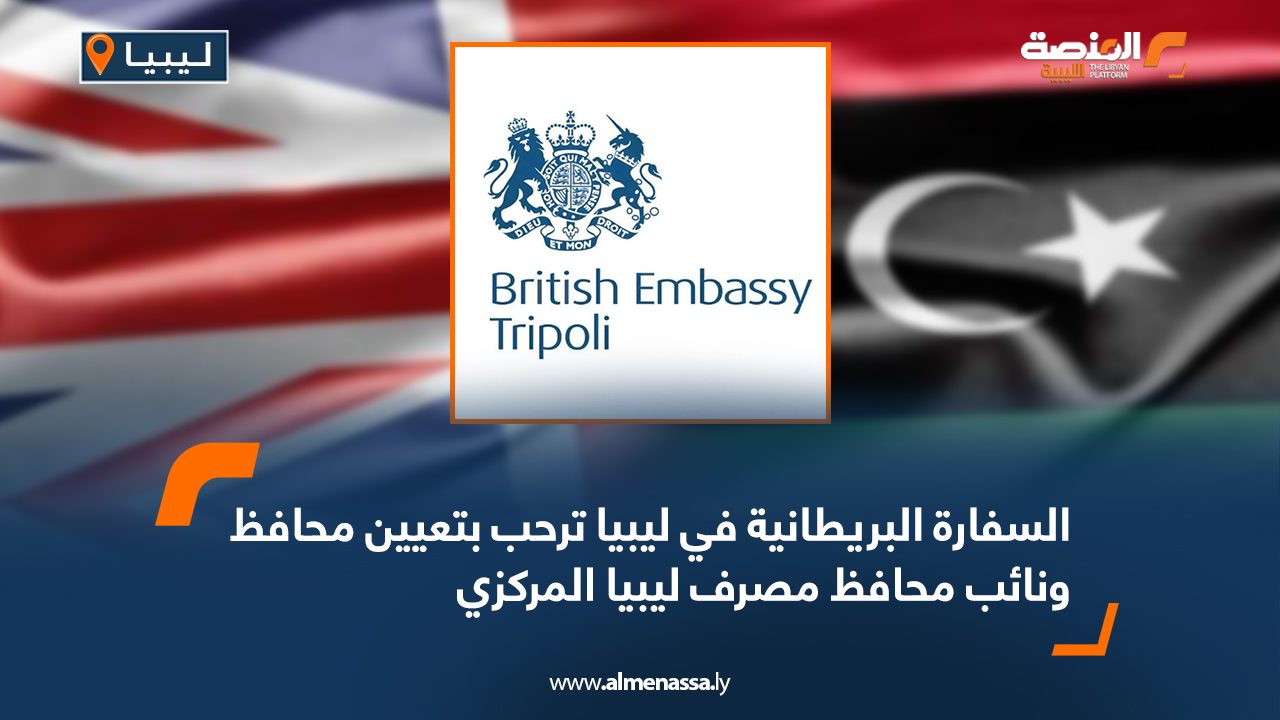 السفارة البريطانية في ليبيا ترحب بتعيين محافظ ونائب محافظ مصرف ليبيا المركزي