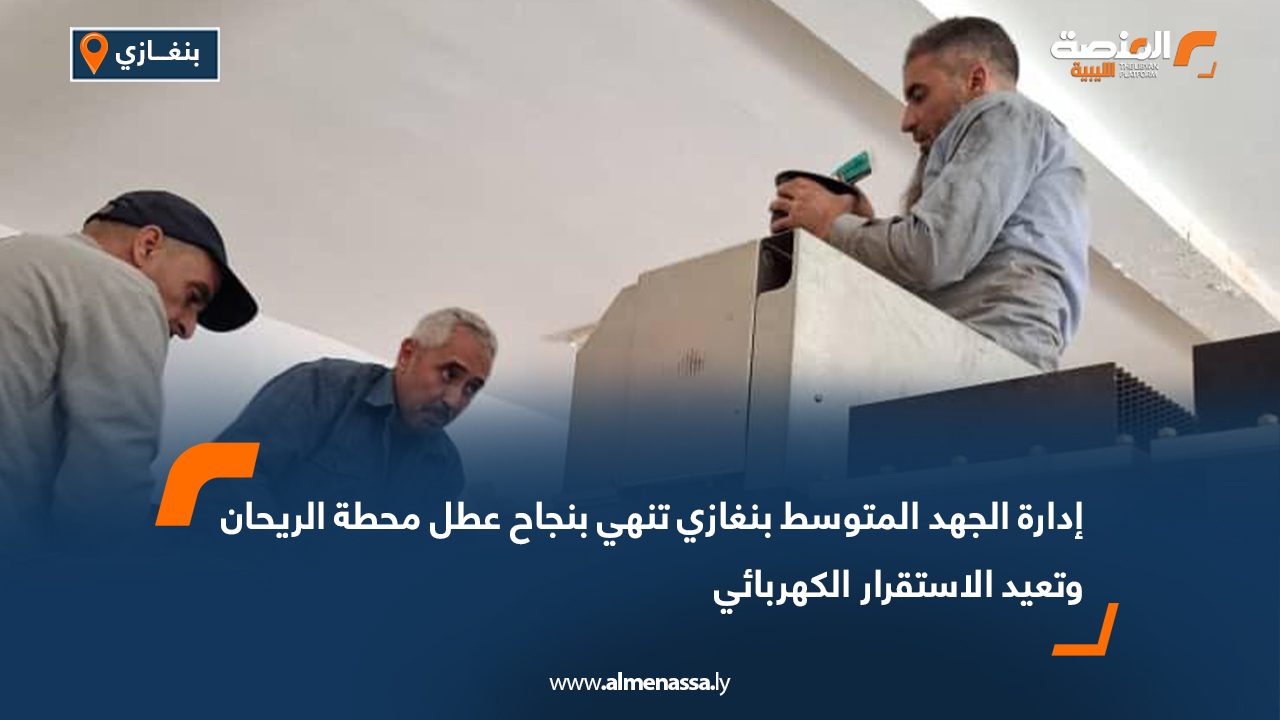 إدارة الجهد المتوسط بنغازي تنهي بنجاح عطل محطة الريحان وتعيد الاستقرار الكهربائي