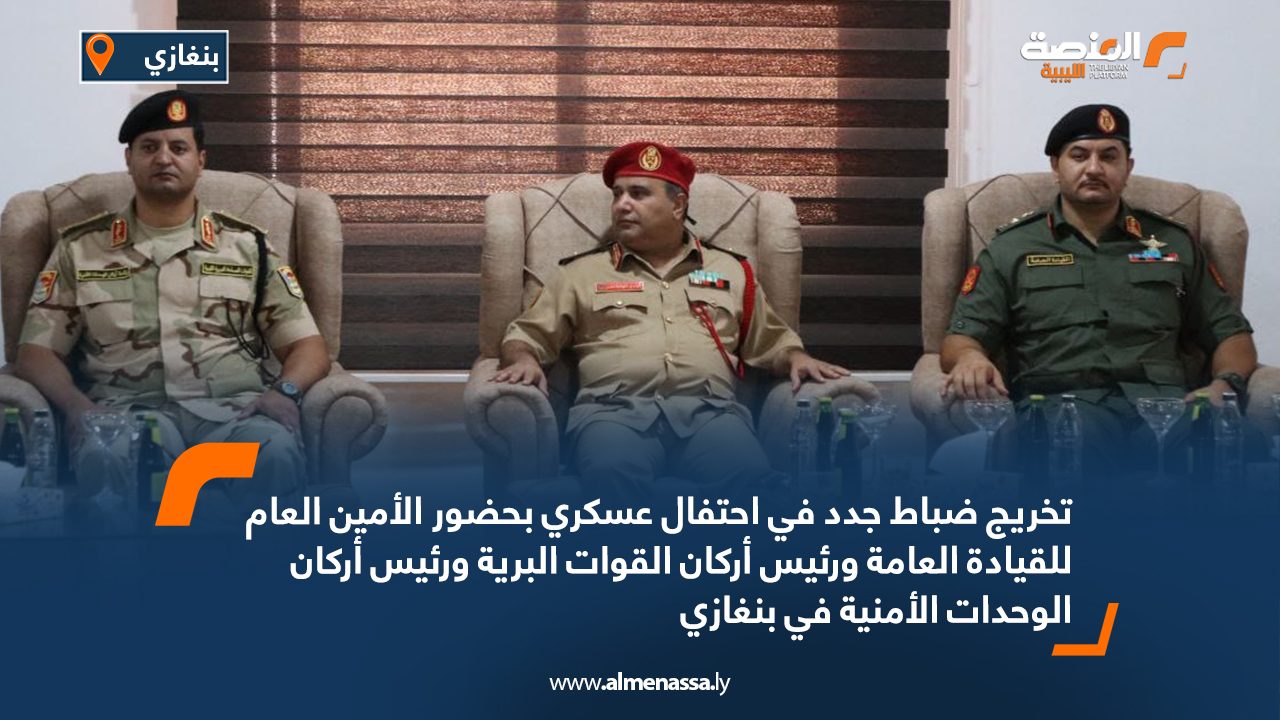 تخريج ضباط جدد في احتفال عسكري بحضور الأمين العام للقيادة العامة ورئيس أركان القوات البرية ورئيس أركان الوحدات الأمنية في بنغازي