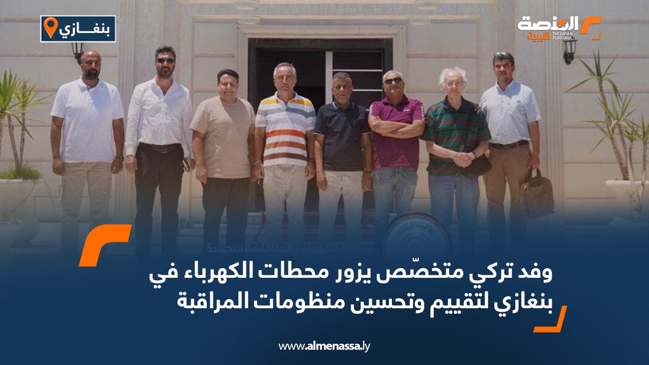 وفد تركي متخصّص يزور محطات الكهرباء في بنغازي لتقييم وتحسين منظومات المراقبة