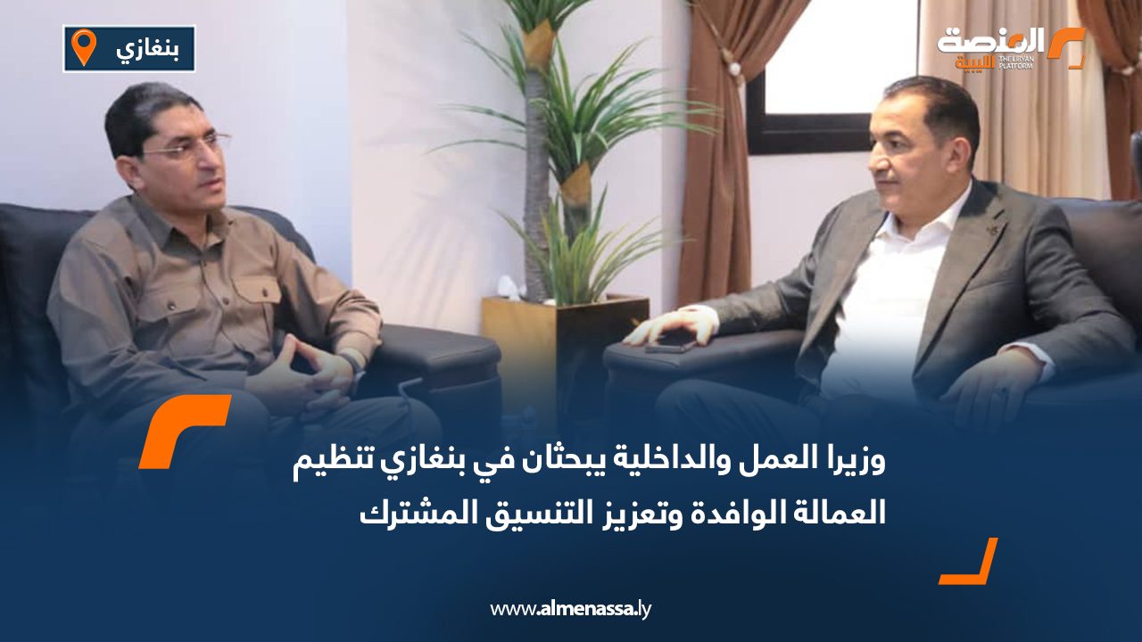 Wide Web وزيرا العمل والداخلية يبحثان في بنغازي تنظيم العمالة الوافدة وتعزيز التنسيق المشترك