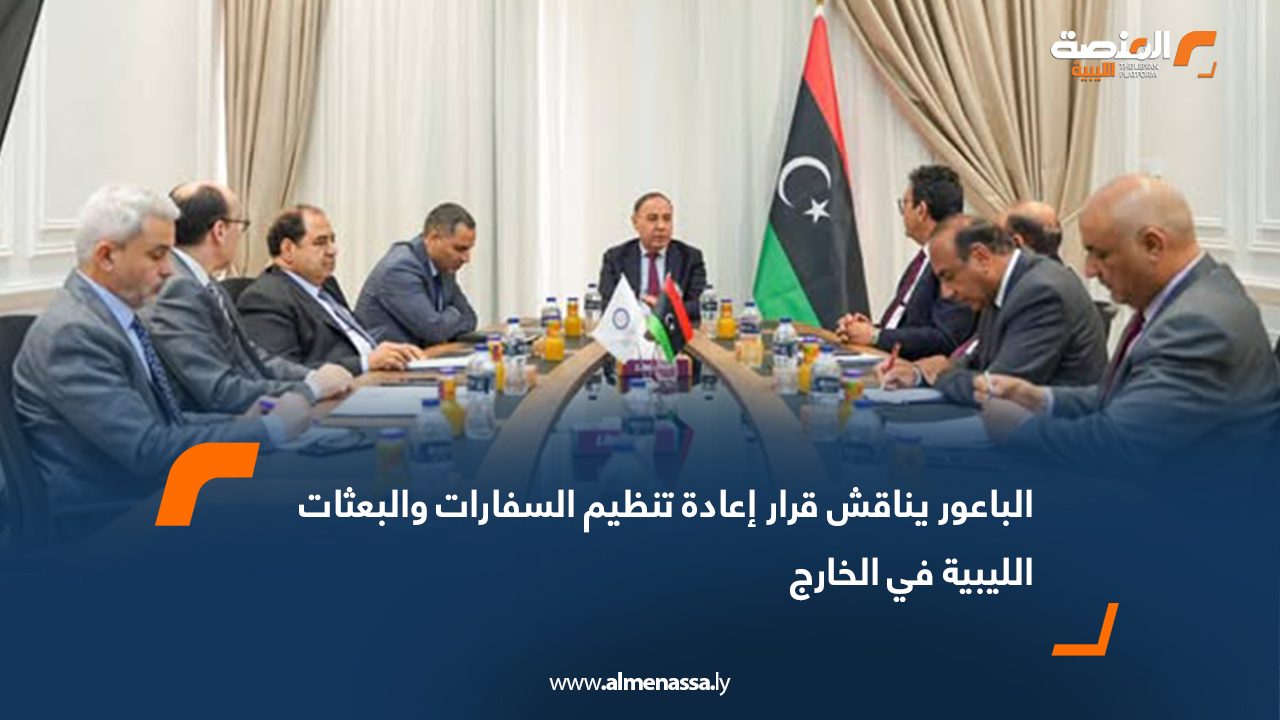 الباعور يناقش قرار إعادة تنظيم السفارات والبعثات الليبية في الخارج