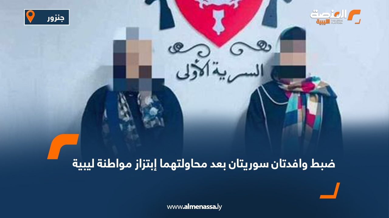 ضبط وافدتان سوريتان بعد محاولتهما إبتزاز مواطنة ليبية