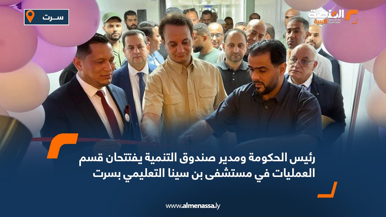 رئيس الحكومة ومدير صندوق التنمية يفتتحان قسم العمليات في مستشفى بن سينا التعليمي بسرت