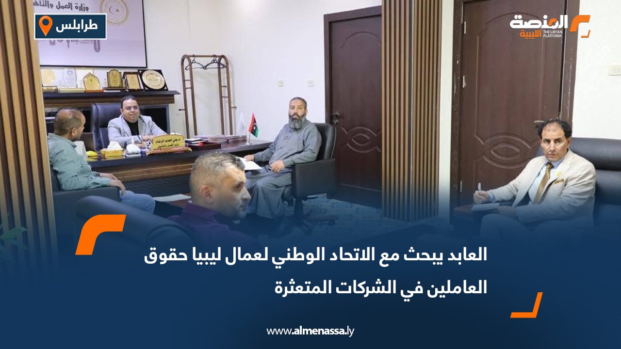 العابد يبحث مع الاتحاد الوطني لعمال ليبيا حقوق العاملين في الشركات المتعثرة
