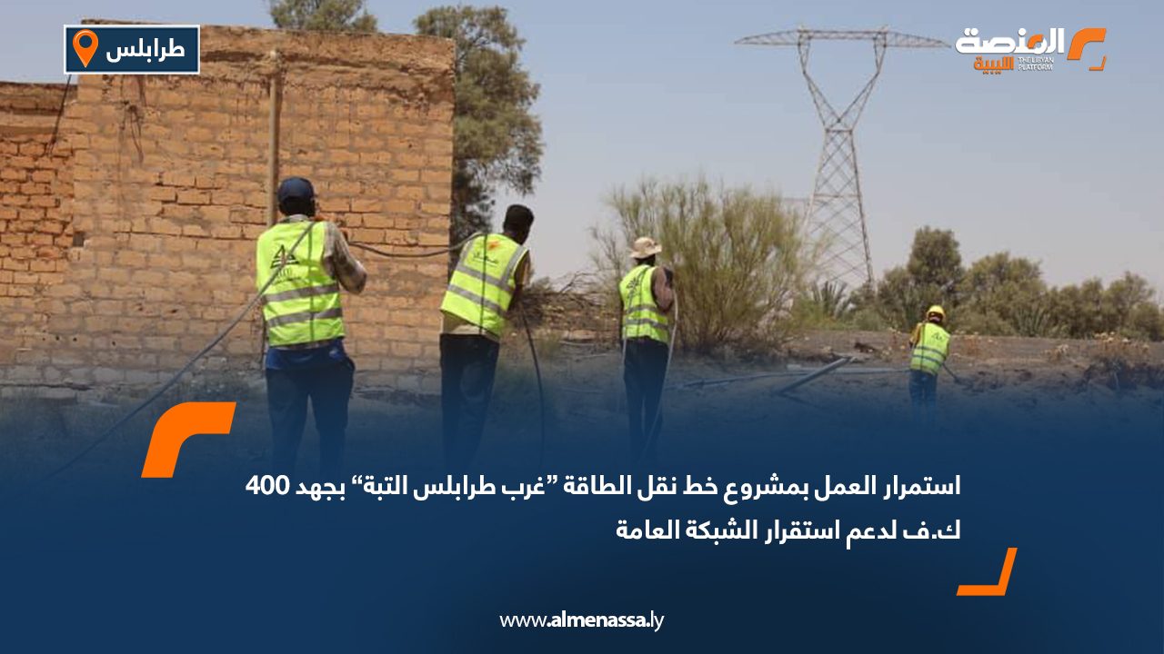استمرار العمل بمشروع خط نقل الطاقة “غرب طرابلس التبة” بجهد 400 ك.ف لدعم استقرار الشبكة العامة