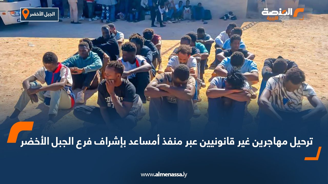 ترحيل مهاجرين غير قانونيين عبر منفذ أمساعد بإشراف فرع الجبل الأخضر