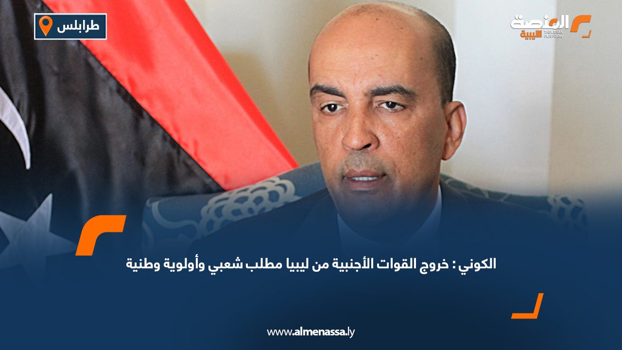 الكوني: خروج القوات الأجنبية من ليبيا مطلب شعبي وأولوية وطنية