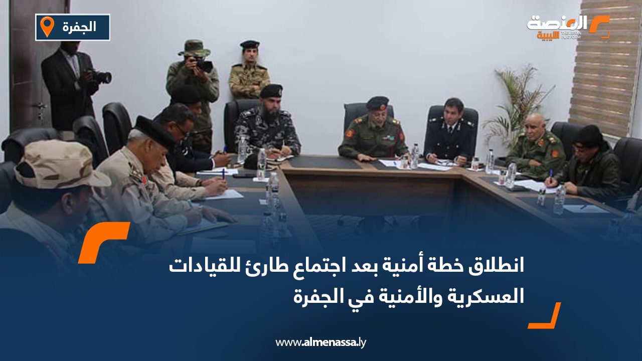 انطلاق خطة أمنية بعد اجتماع طارئ للقيادات العسكرية والأمنية في الجفرة