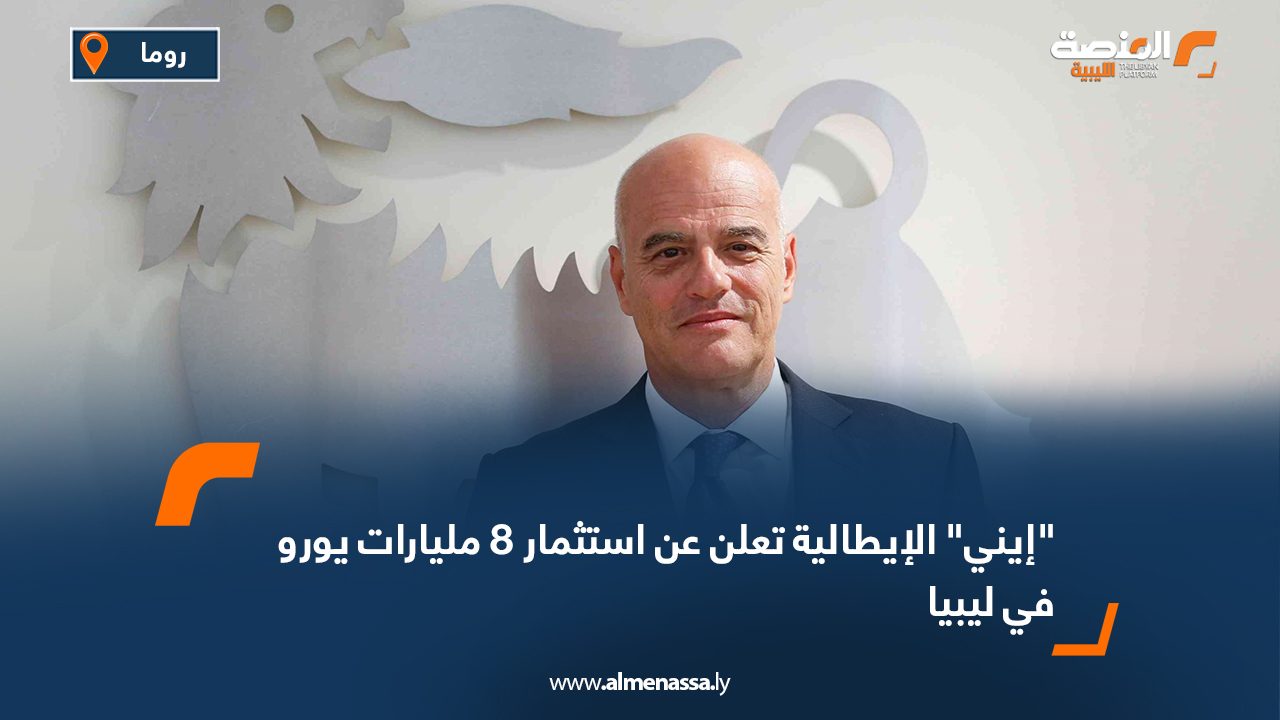 "إيني" الإيطالية تعلن عن استثمار 8 مليارات يورو في ليبيا
