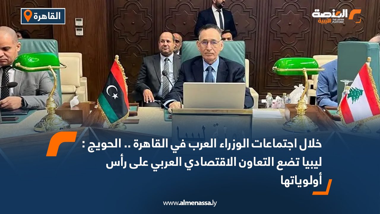 خلال اجتماعات الوزراء العرب في القاهرة .. الحويج : ليبيا تضع التعاون الاقتصادي العربي على رأس أولوياتها