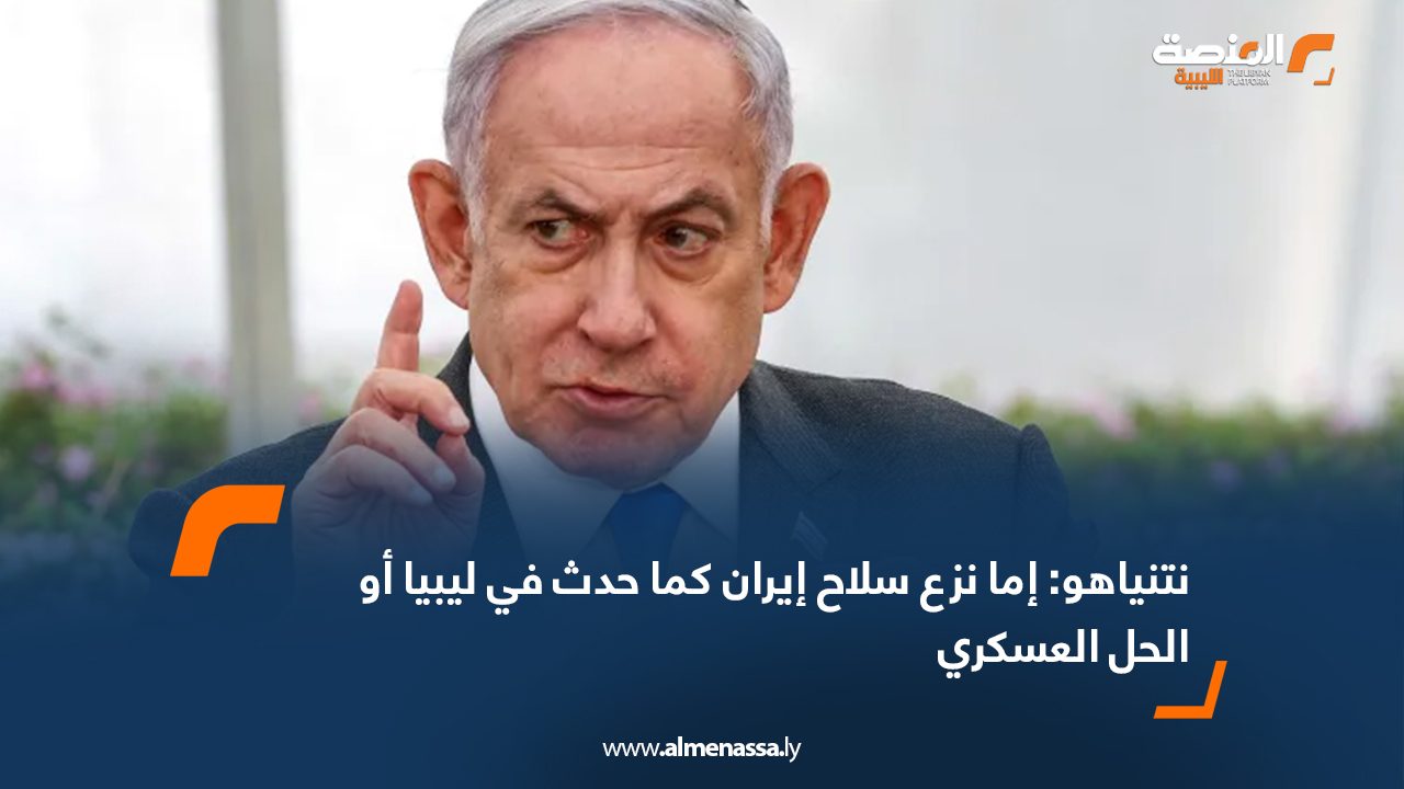 نتنياهو: إما نزع سلاح إيران كما حدث في ليبيا أو الحل العسكري