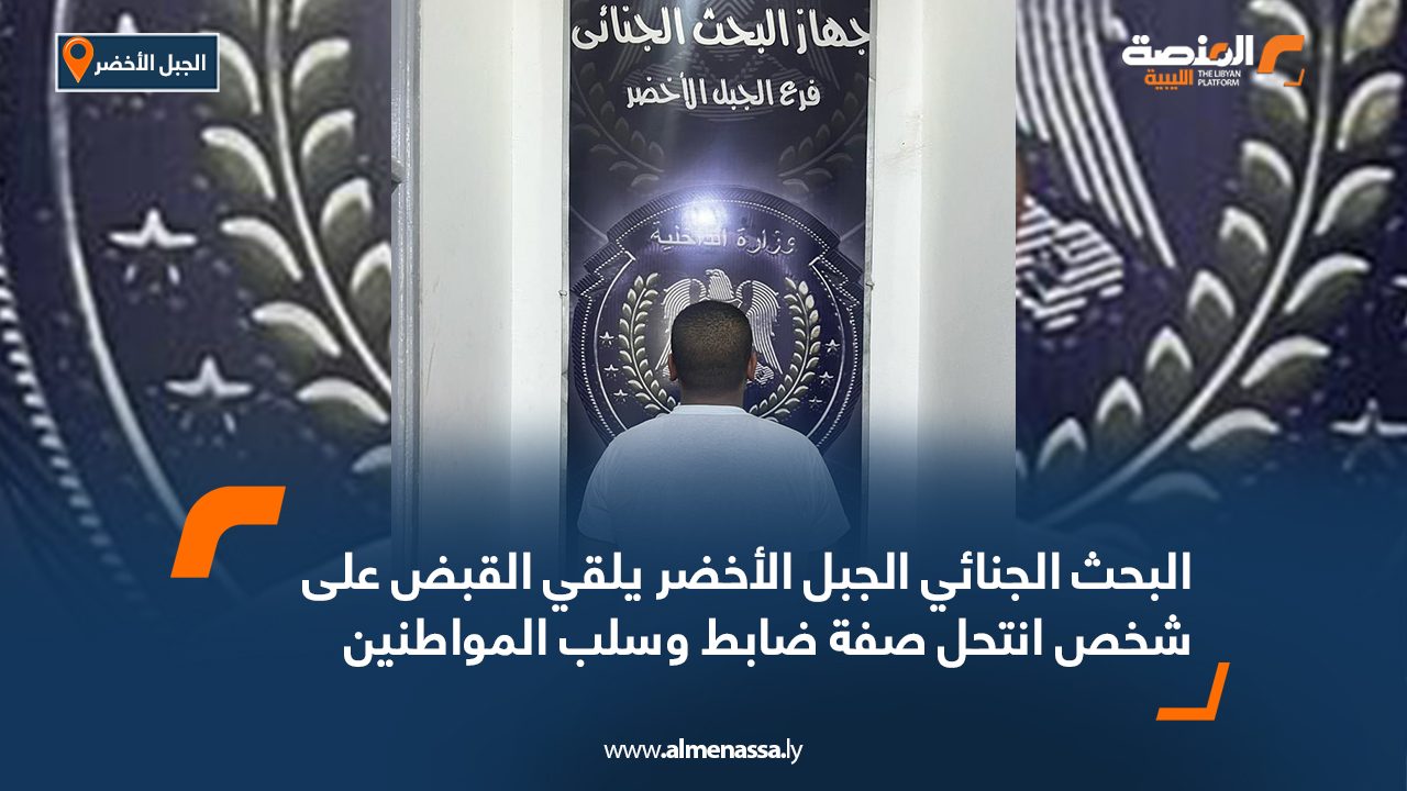 البحث الجنائي الجبل الأخضر يلقي القبض على شخص انتحل صفة ضابط وسلب المواطنين