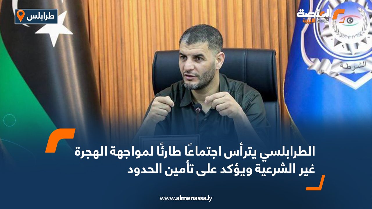 الطرابلسي يترأس اجتماعًا طارئًا لمواجهة الهجرة غير الشرعية ويؤكد على تأمين الحدود