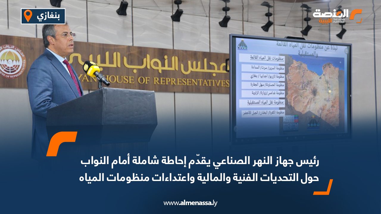 رئيس جهاز النهر الصناعي يقدّم إحاطة شاملة أمام النواب حول التحديات الفنية والمالية واعتداءات منظومات المياه