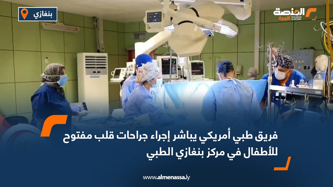 فريق طبي أمريكي يباشر إجراء جراحات قلب مفتوح للأطفال في مركز بنغازي الطبي