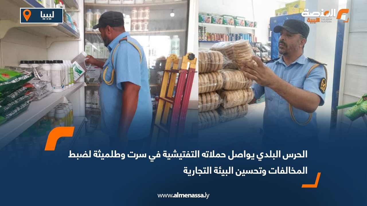 الحرس البلدي يواصل حملاته التفتيشية في سرت وطلميثة لضبط المخالفات وتحسين البيئة التجارية