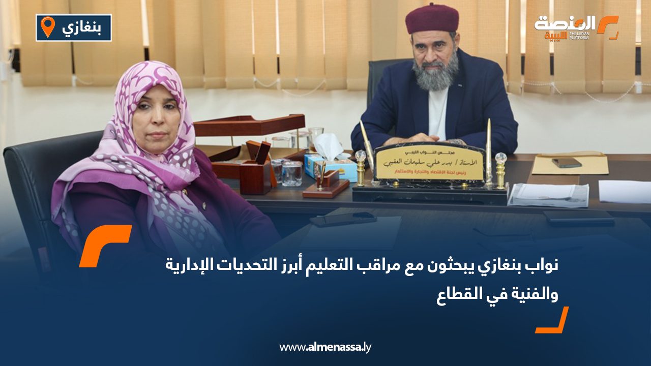 نواب بنغازي يبحثون مع مراقب التعليم أبرز التحديات الإدارية والفنية في القطاع