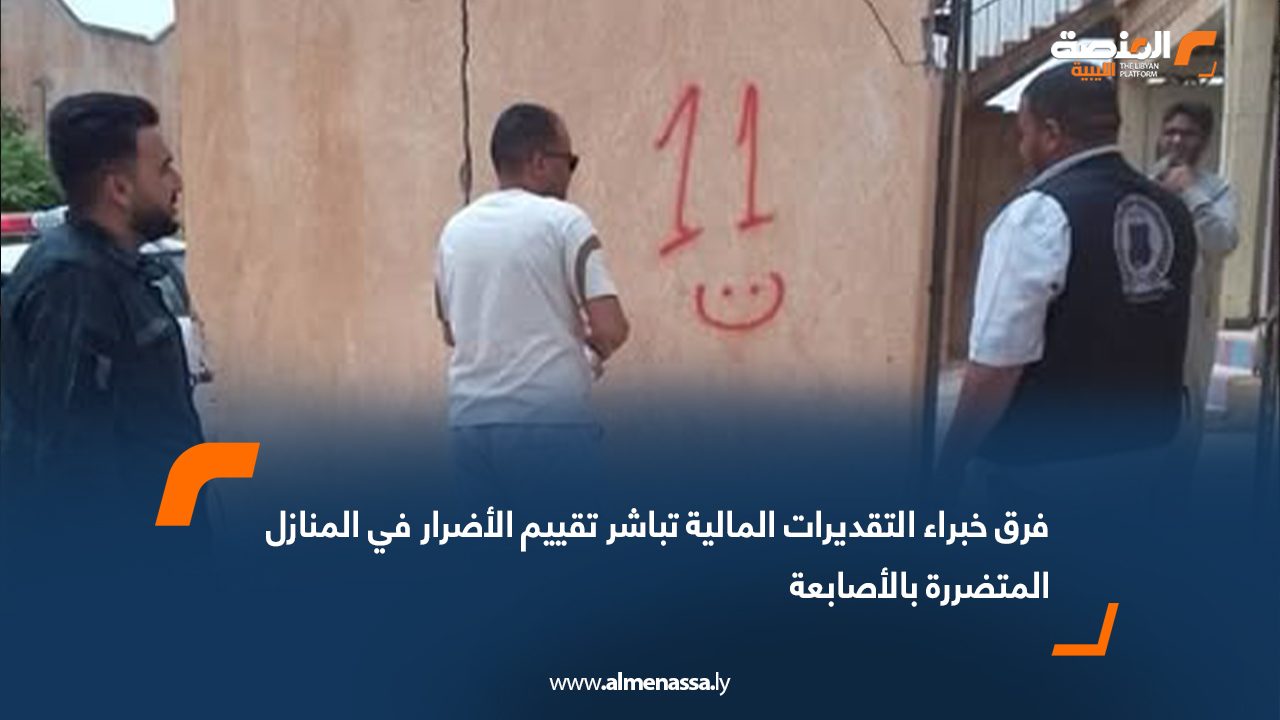 فرق خبراء التقديرات المالية تباشر تقييم الأضرار في المنازل المتضررة بالأصابعة