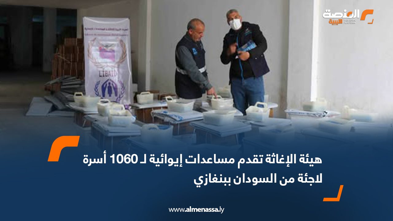 هيئة الإغاثة تقدم مساعدات إيوائية لـ 1060 أسرة لاجئة من السودان ببنغازي