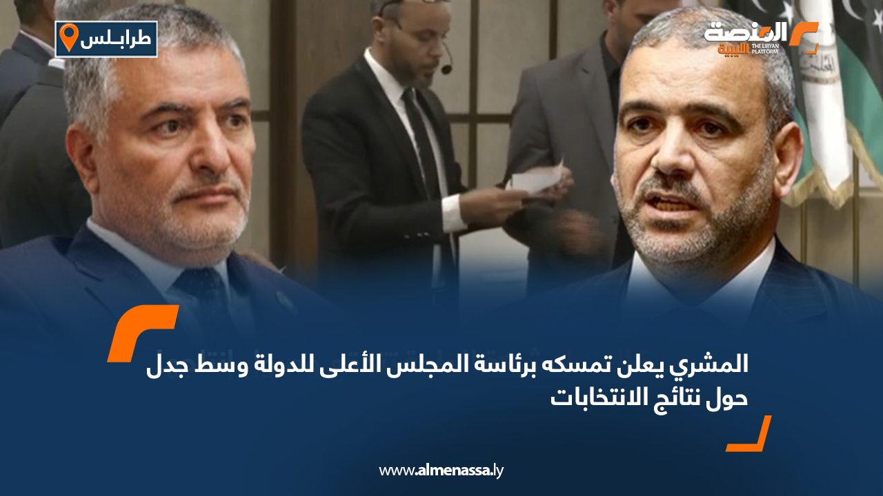 المشري يعلن تمسكه برئاسة المجلس الأعلى للدولة وسط جدل حول نتائج الانتخابات