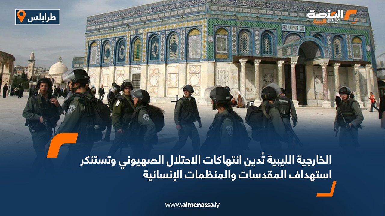 الخارجية الليبية تُدين انتهاكات الاحتلال الصهيوني وتستنكر استهداف المقدسات والمنظمات الإنسانية
