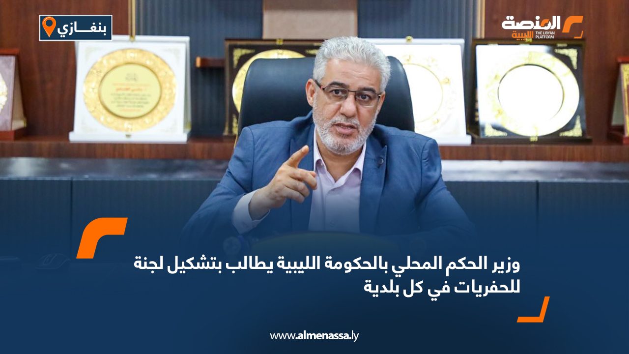 وزير الحكم المحلي بالحكومة الليبية يطالب بتشكيل لجنة للحفريات في كل بلدية وزير الحكم المحلي بالحكومة الليبية يطالب بتشكيل لجنة للحفريات في كل بلدية