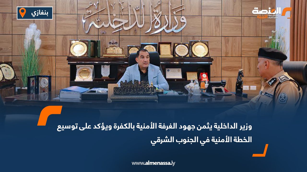 وزير الداخلية يثمن جهود الغرفة الأمنية بالكفرة ويؤكد على توسيع الخطة الأمنية في الجنوب الشرقي