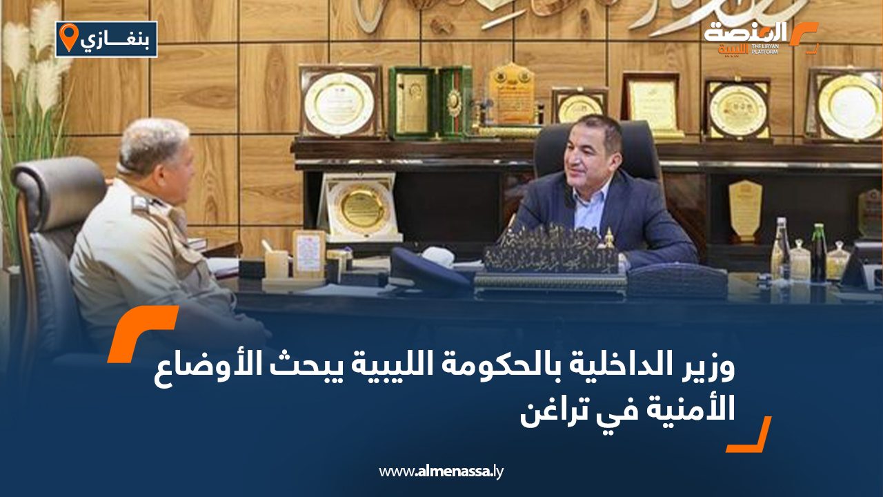 وزير الداخلية بالحكومة الليبية يبحث الأوضاع الأمنية في تراغن