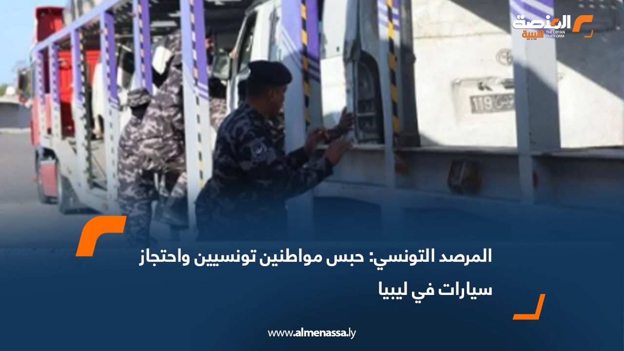 المرصد التونسي: حبس مواطنين تونسيين واحتجاز سيارات في ليبيا