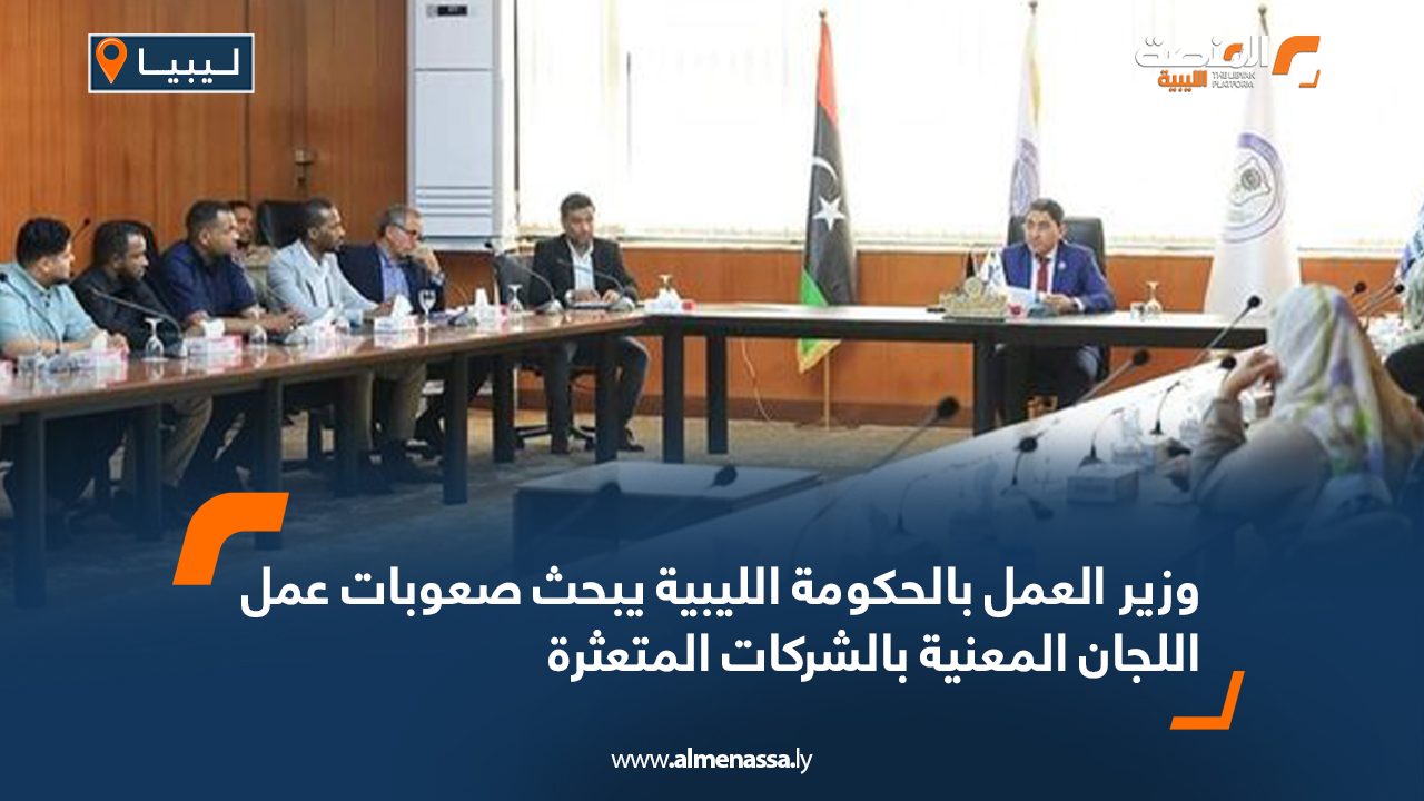 وزير العمل بالحكومة الليبية يبحث صعوبات عمل اللجان المعنية بالشركات المتعثرة