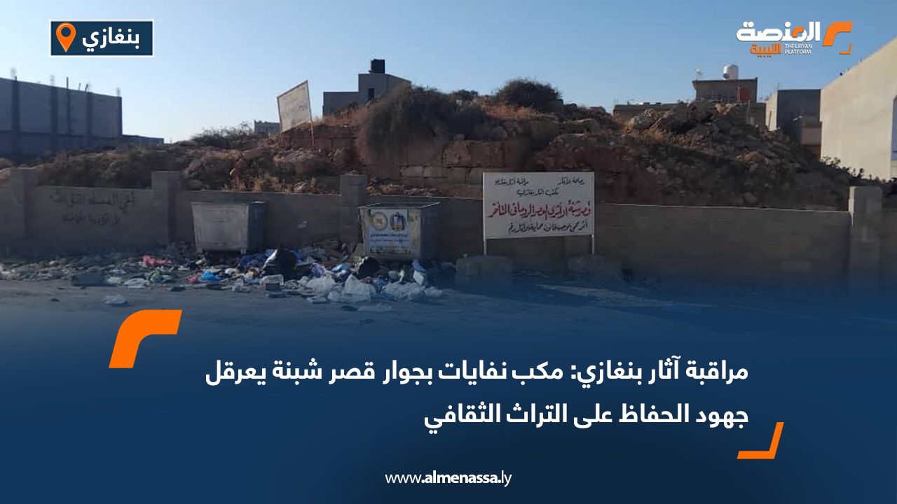 مراقبة آثار بنغازي: مكب نفايات بجوار قصر شبنة يعرقل جهود الحفاظ على التراث الثقافي