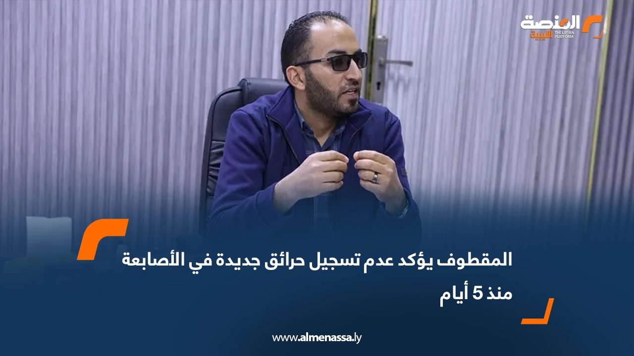 المقطوف يؤكد عدم تسجيل حرائق جديدة في الأصابعة منذ 5 أيام
