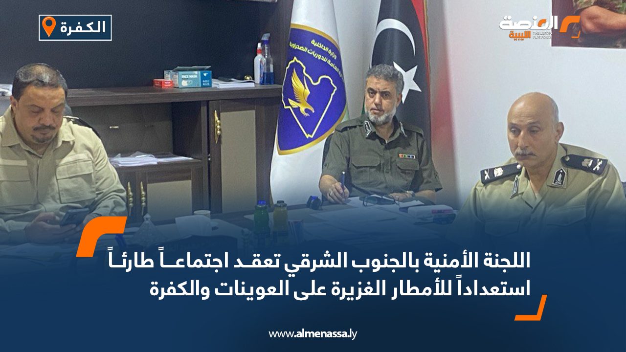 اللجنة الأمنية بالجنوب الشرقي تعقد اجتماعاً طارئاً استعداداً للأمطار الغزيرة على العوينات والكفرة