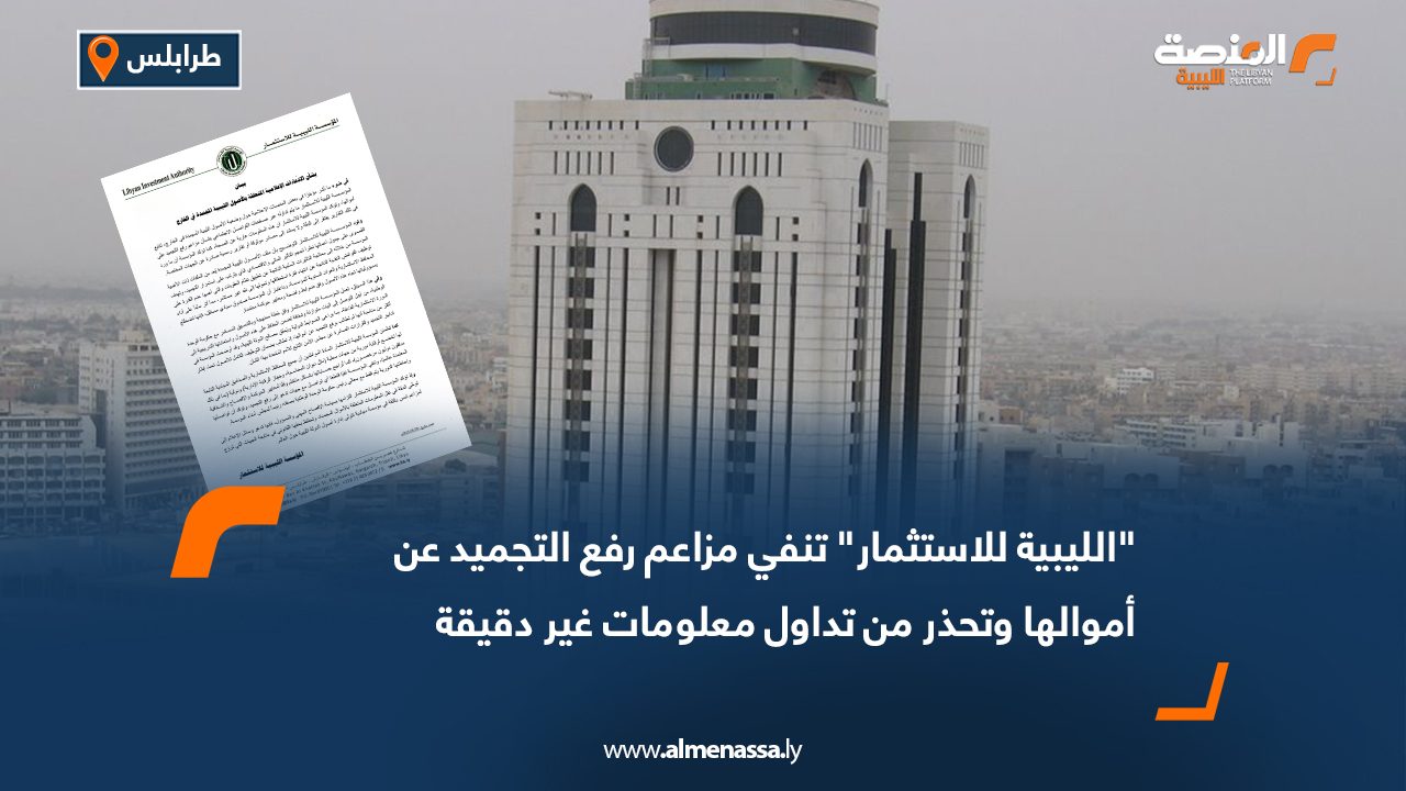 "الليبية للاستثمار" تنفي مزاعم رفع التجميد عن أموالها وتحذر من تداول معلومات غير دقيقة