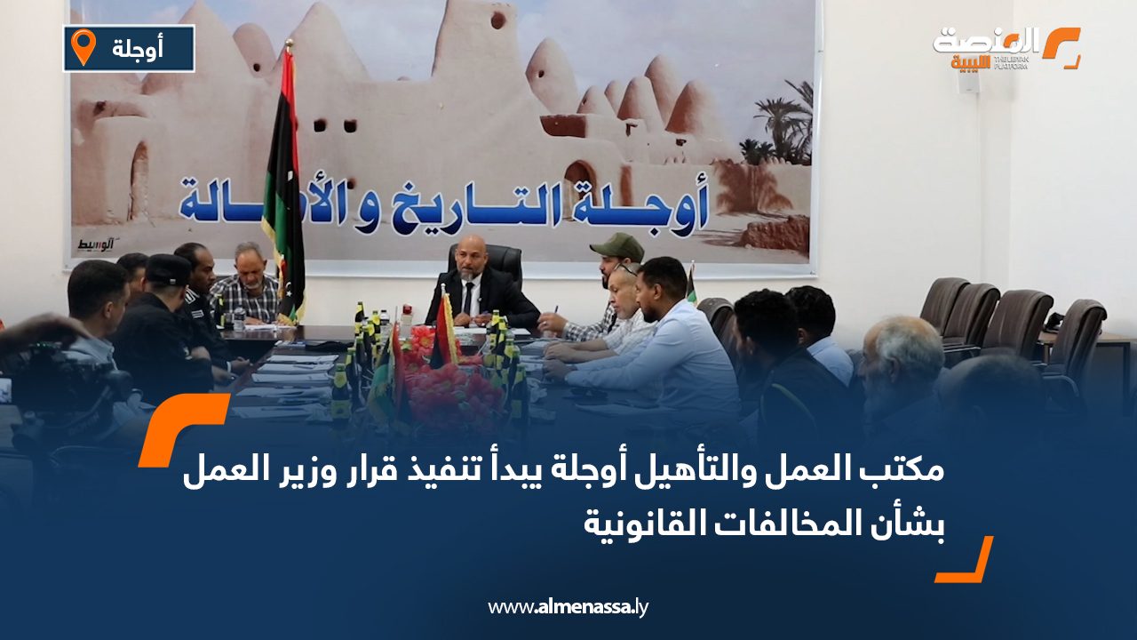 مكتب العمل والتأهيل أوجلة يبدأ تنفيذ قرار وزير العمل بشأن المخالفات القانونية