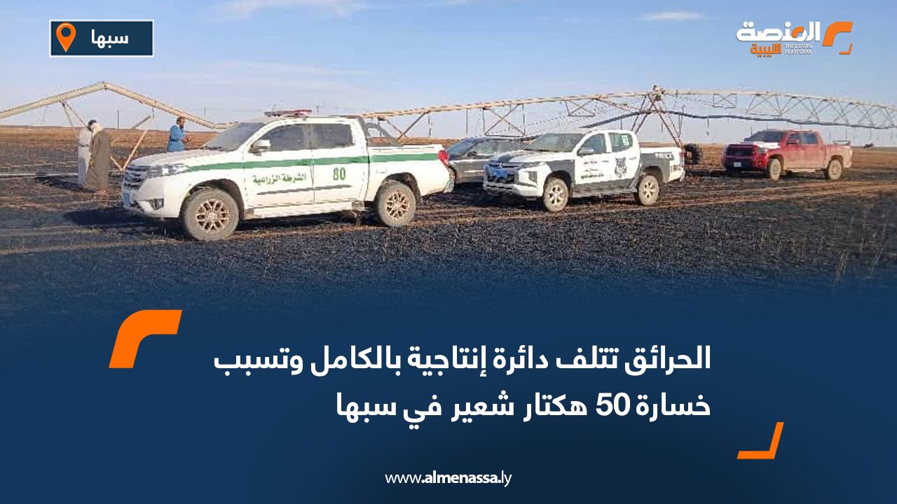 الحرائق تتلف دائرة إنتاجية بالكامل وتسبب خسارة 50 هكتار شعير في سبها