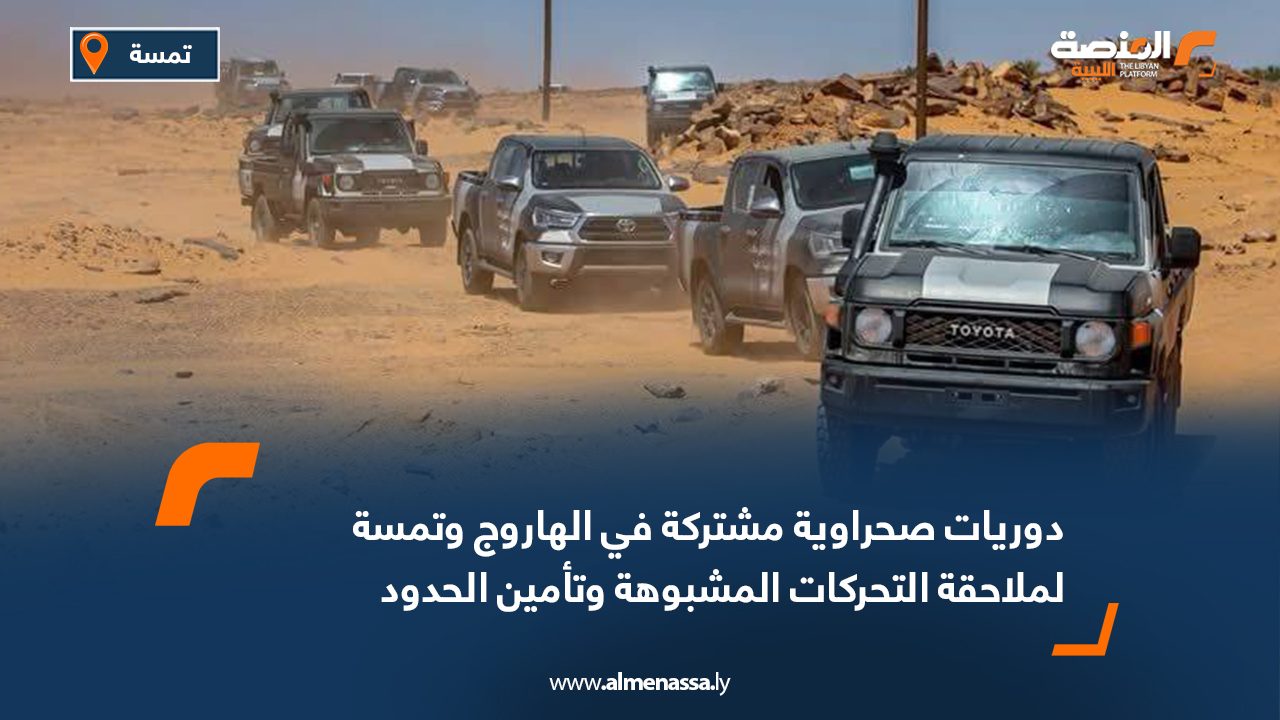 دوريات صحراوية مشتركة في الهاروج وتمسة لملاحقة التحركات المشبوهة وتأمين الحدود