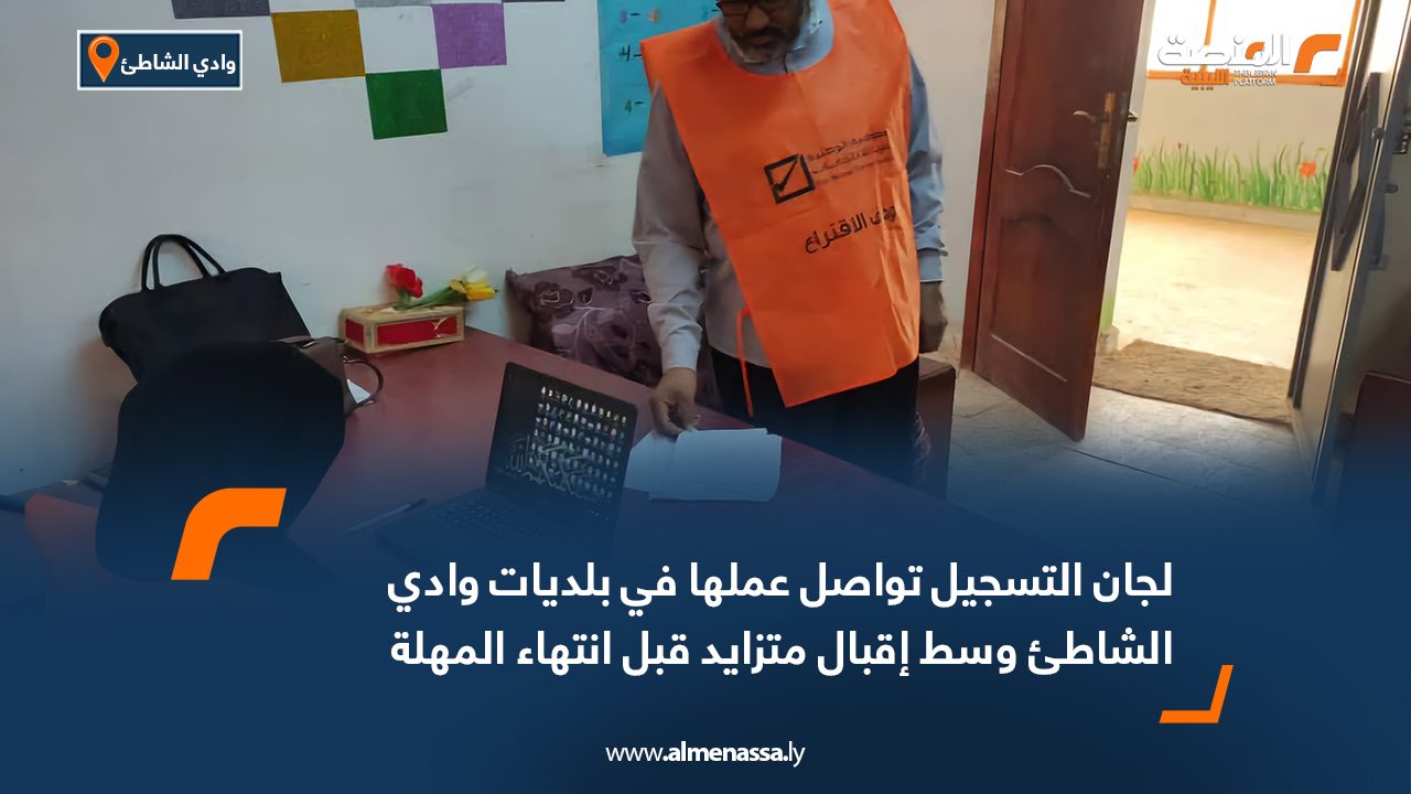 لجان التسجيل تواصل عملها في بلديات وادي الشاطئ وسط إقبال متزايد قبل انتهاء المهلة