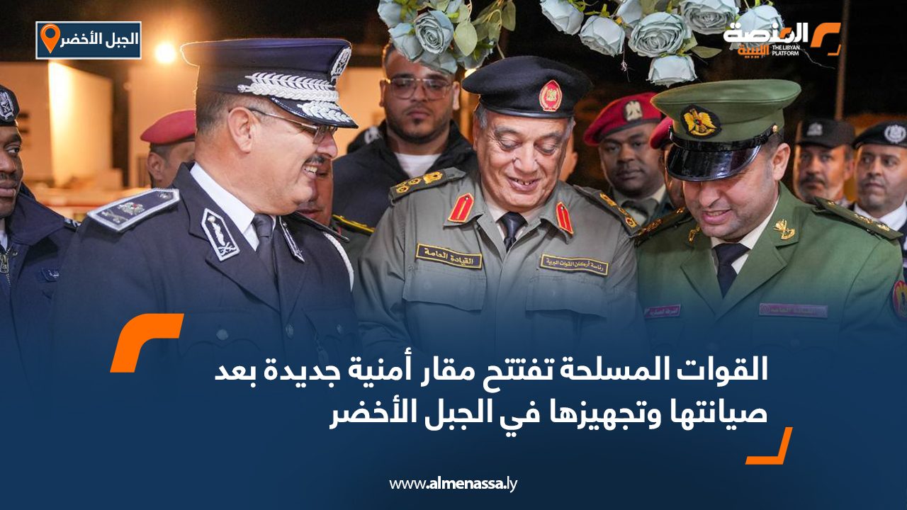 القوات المسلحة تفتتح مقار أمنية جديدة بعد صيانتها وتجهيزها في الجبل الأخضر